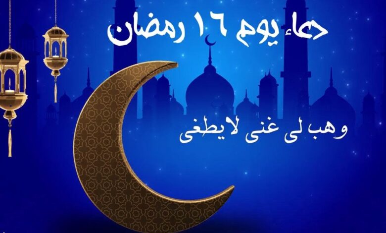 أجمل أدعية يوم 16 رمضان 1447 هـ مكتوبة.. دعاء اليوم السادس عشر من رمضان 2026 مستجاب بإذن الله